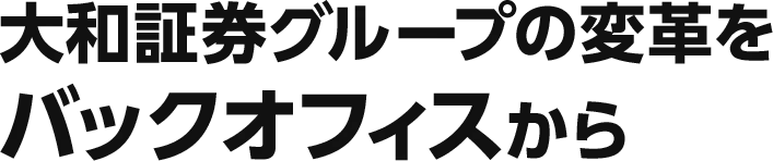 大和証券グループの変革をバックオフィスから